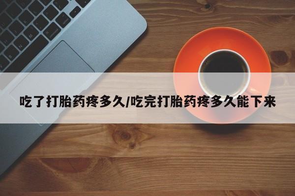 售米非司酮片包邮吃了打胎药疼多久/吃完打胎药疼多久能下来