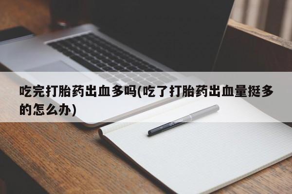 售米非司酮片包邮吃完打胎药出血多吗(吃了打胎药出血量挺多的怎么办)