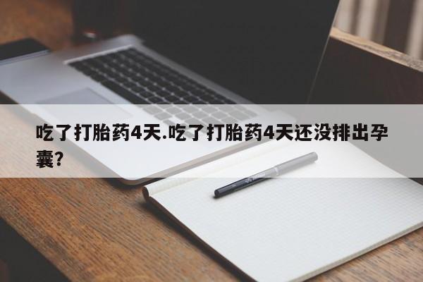 售米非司酮片包邮吃了打胎药4天.吃了打胎药4天还没排出孕囊？