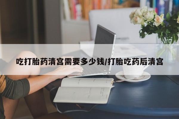 售米非司酮片包邮吃打胎药清宫需要多少钱/打胎吃药后清宫