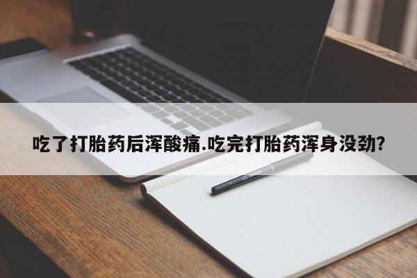 售米非司酮片包邮吃了打胎药后浑酸痛.吃完打胎药浑身没劲？
