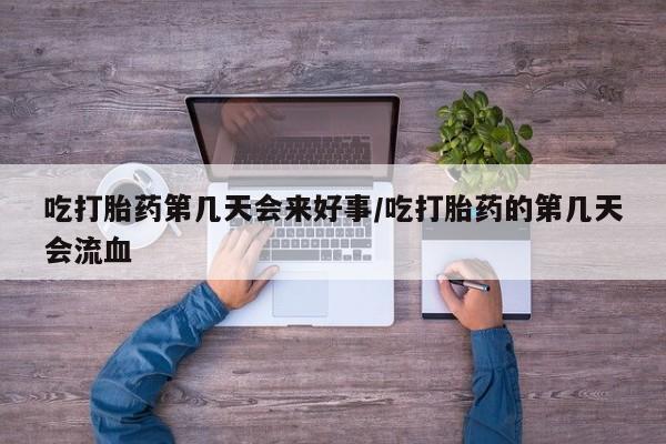 售米非司酮片包邮吃打胎药第几天会来好事/吃打胎药的第几天会流血