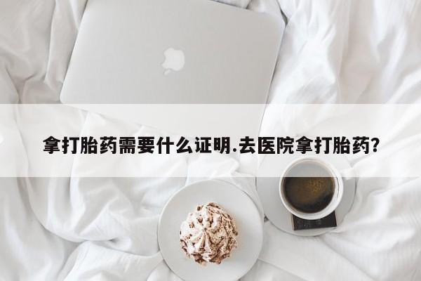 售米非司酮片包邮拿打胎药需要什么证明.去医院拿打胎药？