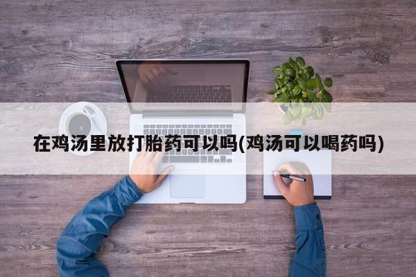 售米非司酮片包邮在鸡汤里放打胎药可以吗(鸡汤可以喝药吗)