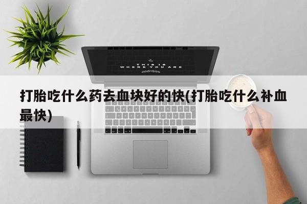 售米非司酮片包邮打胎吃什么药去血块好的快(打胎吃什么补血最快)