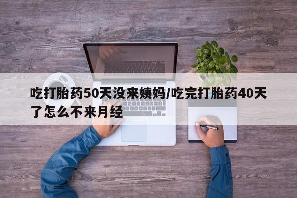 售米非司酮片包邮吃打胎药50天没来姨妈/吃完打胎药40天了怎么不来月经