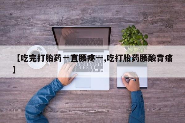 售米非司酮片包邮【吃完打胎药一直腰疼一,吃打胎药腰酸背痛】
