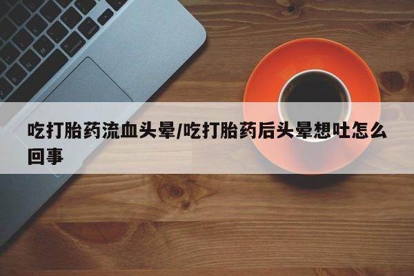 售米非司酮片包邮吃打胎药流血头晕/吃打胎药后头晕想吐怎么回事