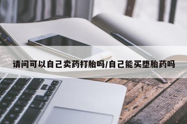 售米非司酮片包邮请问可以自己卖药打胎吗/自己能买堕胎药吗