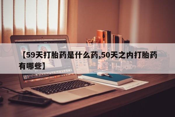 售米非司酮片包邮【59天打胎药是什么药,50天之内打胎药有哪些】