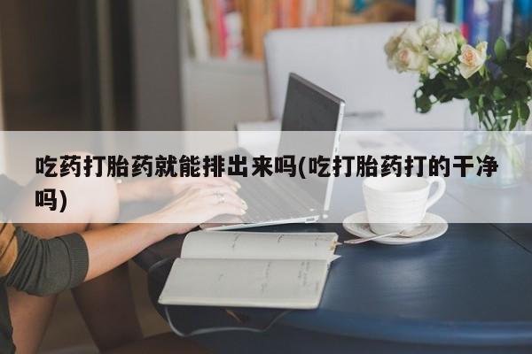 售米非司酮片包邮吃药打胎药就能排出来吗(吃打胎药打的干净吗)