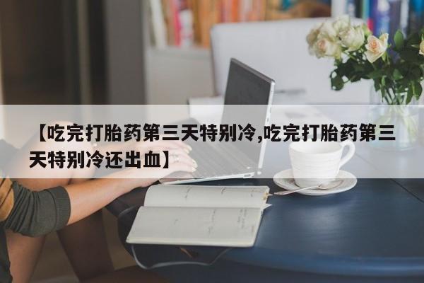 售米非司酮片包邮【吃完打胎药第三天特别冷,吃完打胎药第三天特别冷还出血】