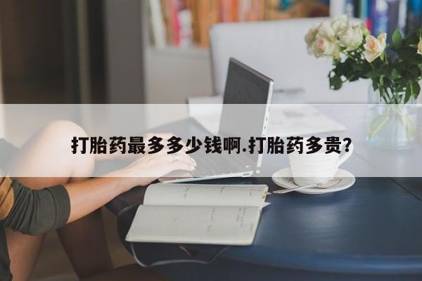 售米非司酮片包邮打胎药最多多少钱啊.打胎药多贵？