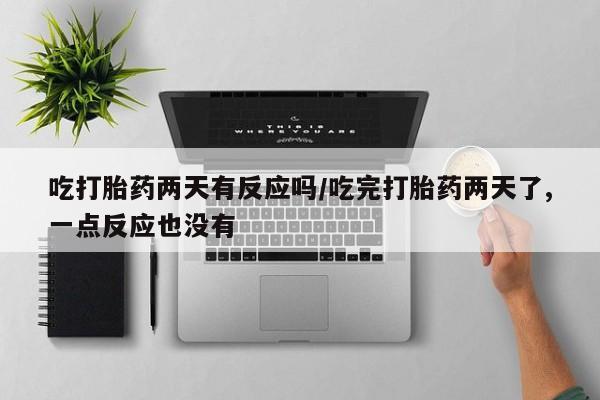 售米非司酮片包邮吃打胎药两天有反应吗/吃完打胎药两天了,一点反应也没有