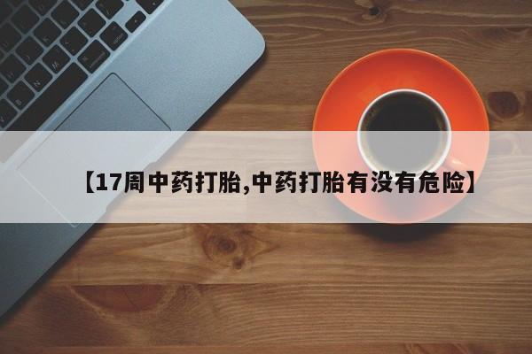 售米非司酮片包邮【17周中药打胎,中药打胎有没有危险】