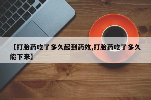 售米非司酮片包邮【打胎药吃了多久起到药效,打胎药吃了多久能下来】