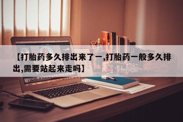售米非司酮片包邮【打胎药多久排出来了一,打胎药一般多久排出,需要站起来走吗】