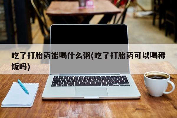 售米非司酮片包邮吃了打胎药能喝什么粥(吃了打胎药可以喝稀饭吗)