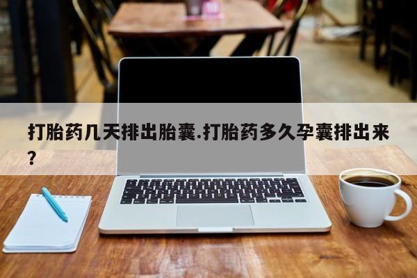 售米非司酮片包邮打胎药几天排出胎囊.打胎药多久孕囊排出来？