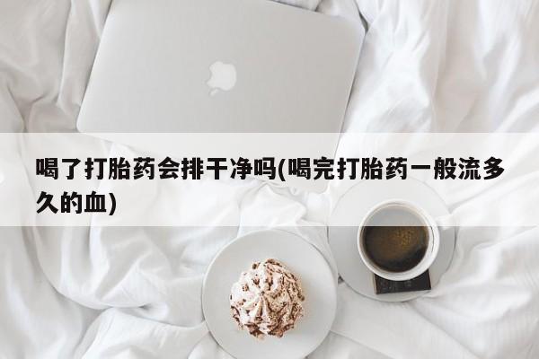 售米非司酮片包邮喝了打胎药会排干净吗(喝完打胎药一般流多久的血)