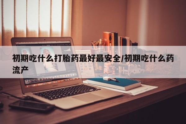 售米非司酮片包邮初期吃什么打胎药最好最安全/初期吃什么药流产