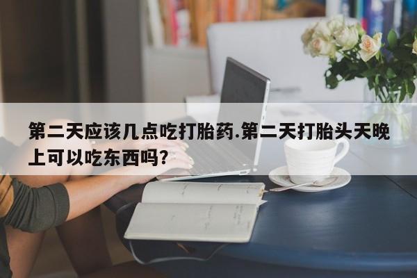 售米非司酮片包邮第二天应该几点吃打胎药.第二天打胎头天晚上可以吃东西吗？