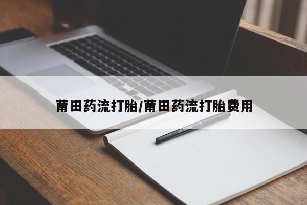 售米非司酮片包邮莆田药流打胎/莆田药流打胎费用