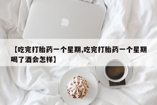 售米非司酮片包邮【吃完打胎药一个星期,吃完打胎药一个星期喝了酒会怎样】