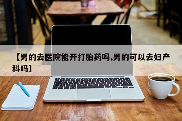 售米非司酮片包邮【男的去医院能开打胎药吗,男的可以去妇产科吗】