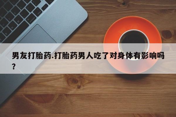 售米非司酮片包邮男友打胎药.打胎药男人吃了对身体有影响吗？