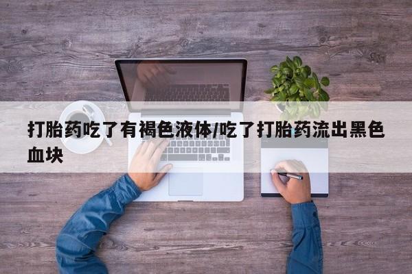 售米非司酮片包邮打胎药吃了有褐色液体/吃了打胎药流出黑色血块