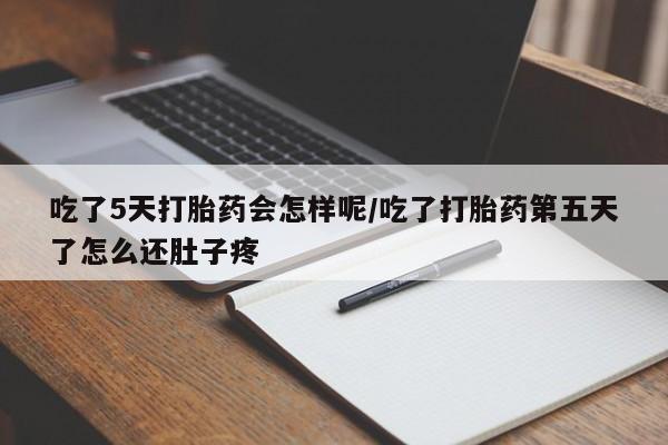售米非司酮片包邮吃了5天打胎药会怎样呢/吃了打胎药第五天了怎么还肚子疼