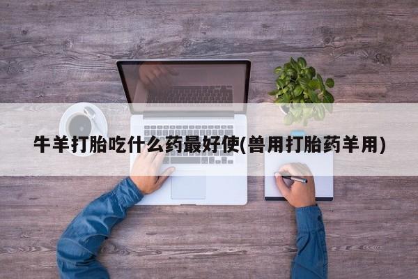 售米非司酮片包邮牛羊打胎吃什么药最好使(兽用打胎药羊用)