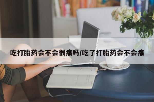售米非司酮片包邮吃打胎药会不会很痛吗/吃了打胎药会不会痛