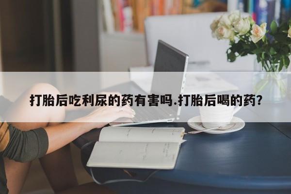 售米非司酮片包邮打胎后吃利尿的药有害吗.打胎后喝的药？