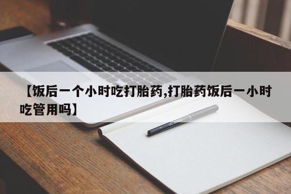 售米非司酮片包邮【饭后一个小时吃打胎药,打胎药饭后一小时吃管用吗】