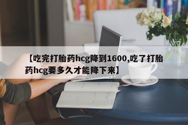 售米非司酮片包邮【吃完打胎药hcg降到1600,吃了打胎药hcg要多久才能降下来】