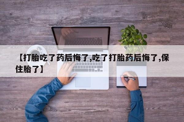 售米非司酮片包邮【打胎吃了药后悔了,吃了打胎药后悔了,保住胎了】