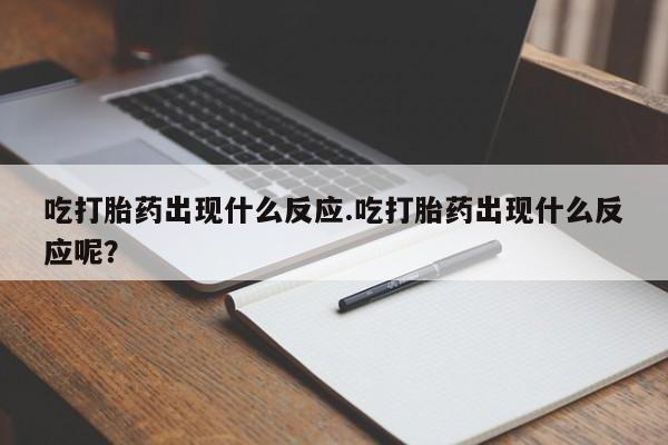 售米非司酮片包邮吃打胎药出现什么反应.吃打胎药出现什么反应呢？