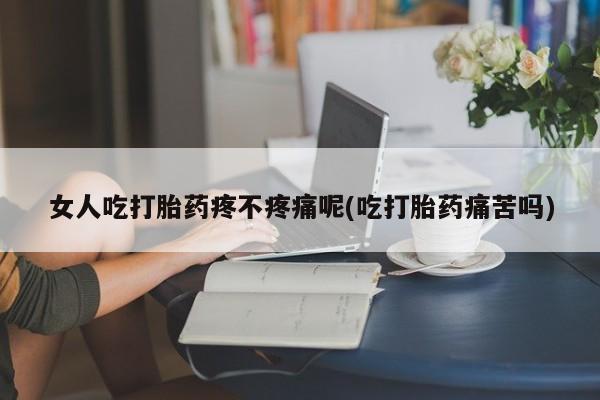 售米非司酮片包邮女人吃打胎药疼不疼痛呢(吃打胎药痛苦吗)