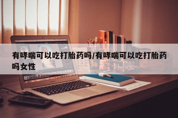 售米非司酮片包邮有哮喘可以吃打胎药吗/有哮喘可以吃打胎药吗女性