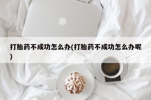 售米非司酮片包邮打胎药不成功怎么办(打胎药不成功怎么办呢)