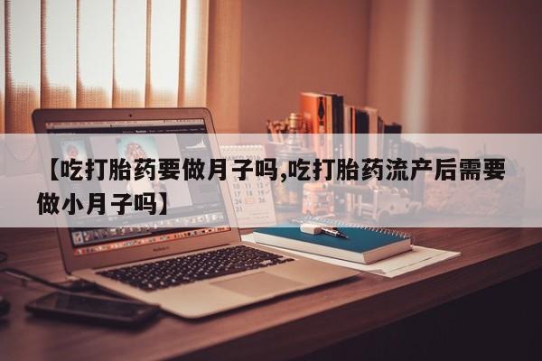 售米非司酮片包邮【吃打胎药要做月子吗,吃打胎药流产后需要做小月子吗】