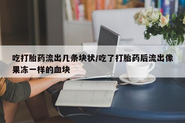 售米非司酮片包邮吃打胎药流出几条块状/吃了打胎药后流出像果冻一样的血块