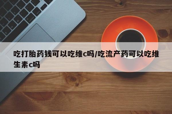 售米非司酮片包邮吃打胎药钱可以吃维c吗/吃流产药可以吃维生素c吗