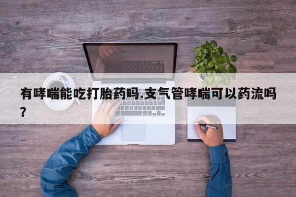 售米非司酮片包邮有哮喘能吃打胎药吗.支气管哮喘可以药流吗？