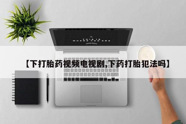 售米非司酮片包邮【下打胎药视频电视剧,下药打胎犯法吗】