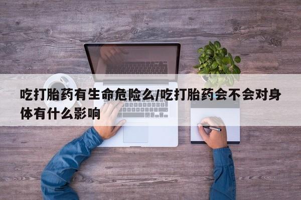 售米非司酮片包邮吃打胎药有生命危险么/吃打胎药会不会对身体有什么影响
