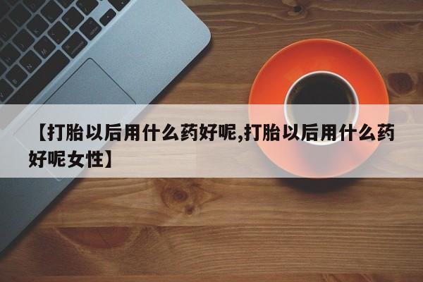 售米非司酮片包邮【打胎以后用什么药好呢,打胎以后用什么药好呢女性】