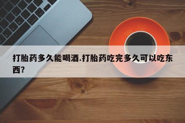 售米非司酮片包邮打胎药多久能喝酒.打胎药吃完多久可以吃东西？